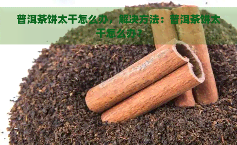 普洱茶饼太干怎么办，解决方法：普洱茶饼太干怎么办？