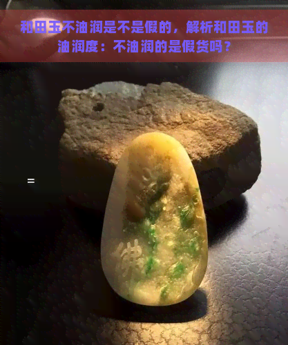 和田玉不油润是不是假的，解析和田玉的油润度：不油润的是假货吗？