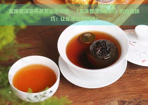 龙珠普洱茶熟茶怎么泡好喝，「龙珠普洱茶熟茶」的冲泡技巧：让你喝出好滋味！