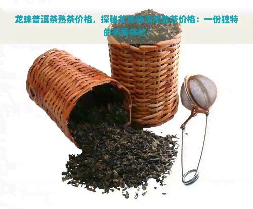 龙珠普洱茶熟茶价格，探秘龙珠普洱茶熟茶价格：一份独特的茶香体验！