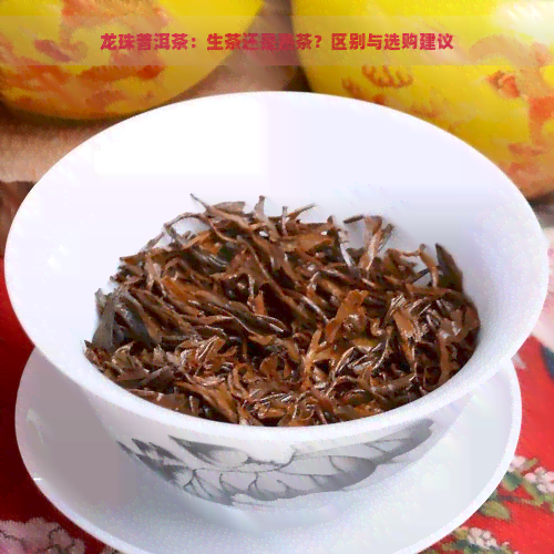 龙珠普洱茶：生茶还是熟茶？区别与选购建议