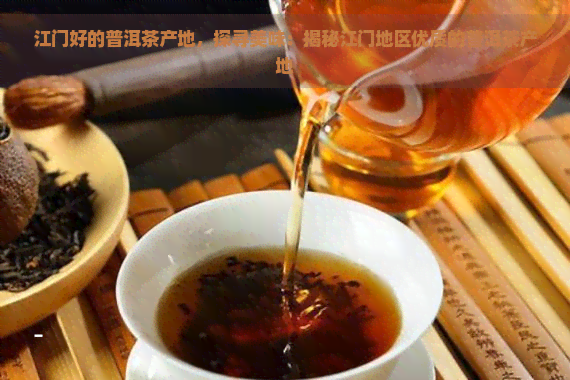 江门好的普洱茶产地，探寻美味：揭秘江门地区优质的普洱茶产地