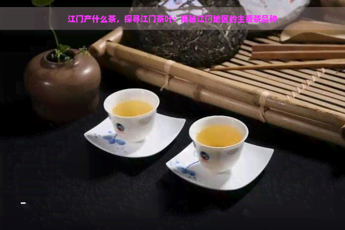 江门产什么茶，探寻江门茶叶：揭秘江门地区的主要茶品种