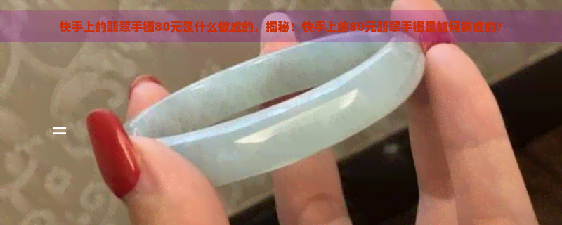 快手上的翡翠手镯80元是什么做成的，揭秘！快手上的80元翡翠手镯是如何制成的？