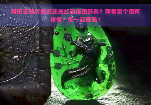 和田玉配青金石还是红玛瑙更好看？两者哪个更有价值？能一起戴吗？