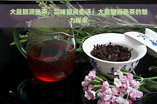 大益甜润熟茶，品味甜润生活：大益甜润熟茶的魅力探索