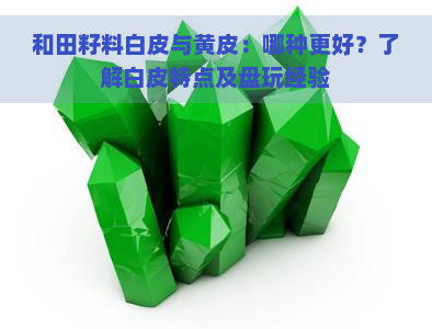 和田籽料白皮与黄皮：哪种更好？了解白皮特点及盘玩经验