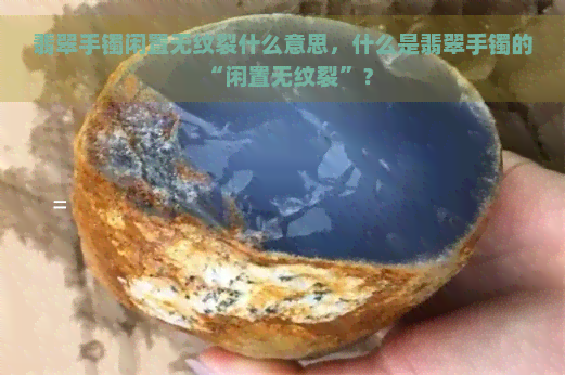 翡翠手镯闲置无纹裂什么意思，什么是翡翠手镯的“闲置无纹裂”？