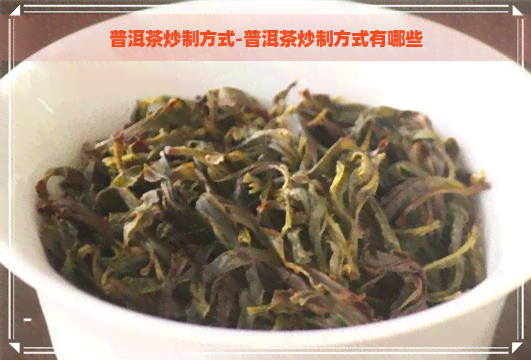 普洱茶炒制方式-普洱茶炒制方式有哪些