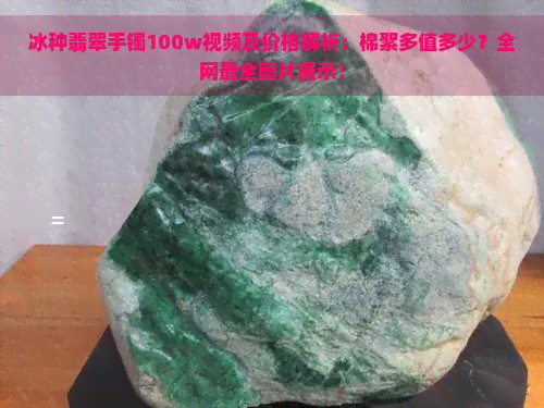 冰种翡翠手镯100w视频及价格解析：棉絮多值多少？全网最全图片展示！