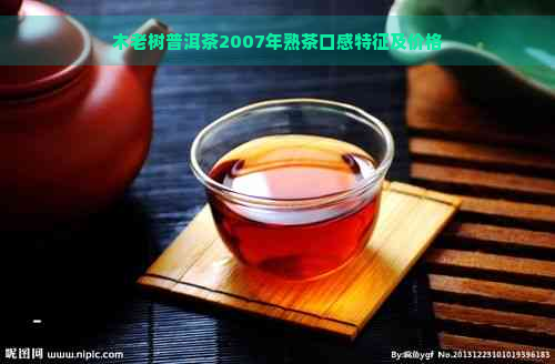 木老树普洱茶2007年熟茶口感特征及价格