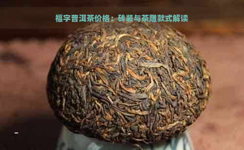 福字普洱茶价格：砖装与茶雕款式解读