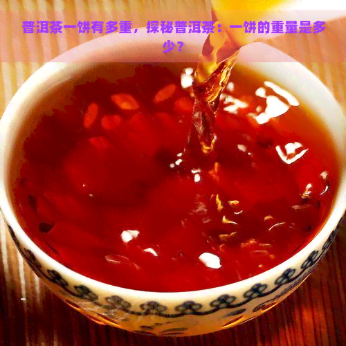 普洱茶一饼有多重，探秘普洱茶：一饼的重量是多少？