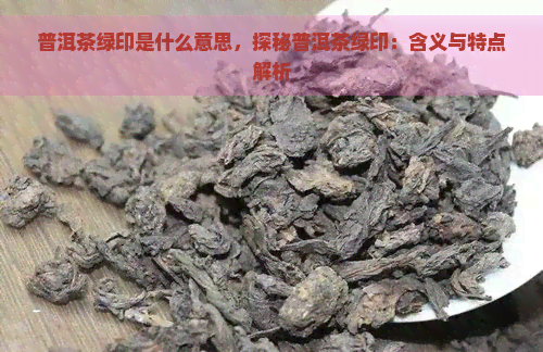 普洱茶绿印是什么意思，探秘普洱茶绿印：含义与特点解析