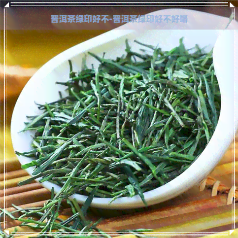 普洱茶绿印好不-普洱茶绿印好不好喝