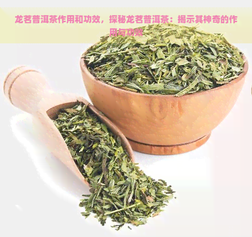 龙茗普洱茶作用和功效，探秘龙茗普洱茶：揭示其神奇的作用与功效