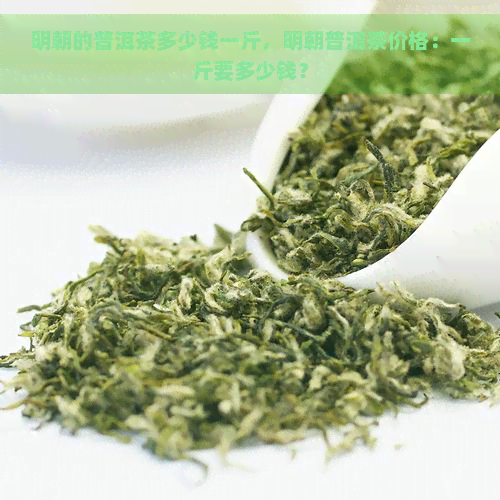 明朝的普洱茶多少钱一斤，明朝普洱茶价格：一斤要多少钱？