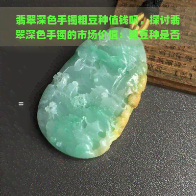 翡翠深色手镯粗豆种值钱吗，探讨翡翠深色手镯的市场价值：粗豆种是否值得收藏？