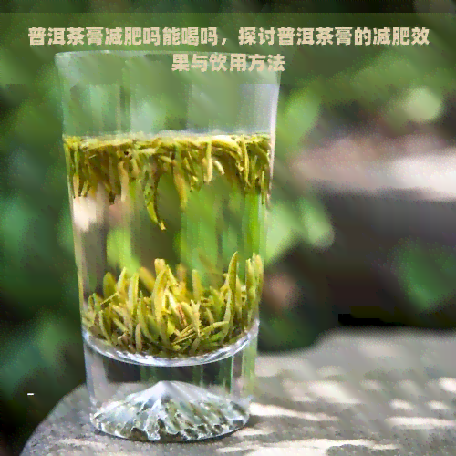 普洱茶膏减肥吗能喝吗，探讨普洱茶膏的减肥效果与饮用方法