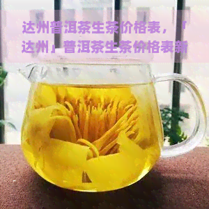 达州普洱茶生茶价格表，「达州」普洱茶生茶价格表新出炉，让你轻松选购！