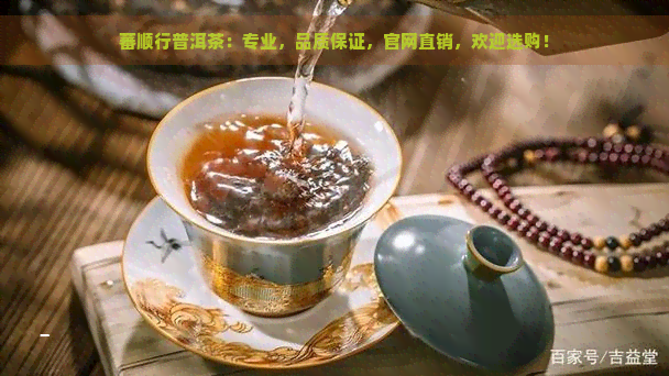 蕃顺行普洱茶：专业，品质保证，官网直销，欢迎选购！