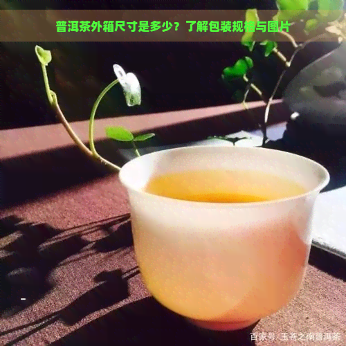 普洱茶外箱尺寸是多少？了解包装规格与图片