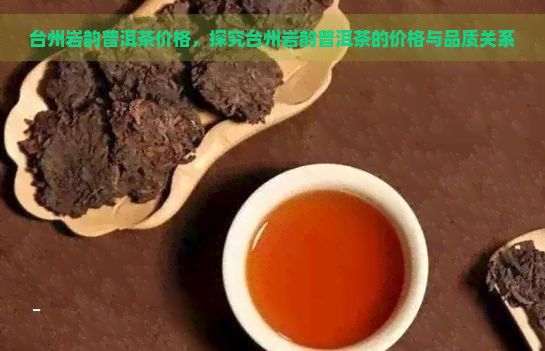 台州岩韵普洱茶价格，探究台州岩韵普洱茶的价格与品质关系