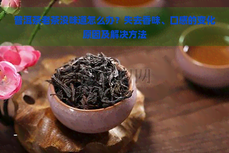 普洱茶老茶没味道怎么办？失去香味、口感的变化原因及解决方法