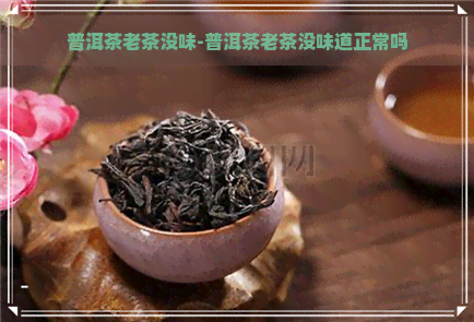 普洱茶老茶没味-普洱茶老茶没味道正常吗