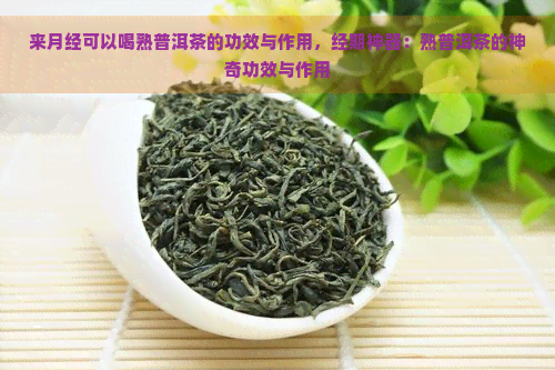 来月经可以喝熟普洱茶的功效与作用，经期神器：熟普洱茶的神奇功效与作用