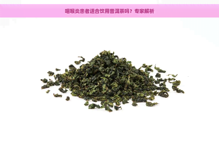 咽喉炎患者适合饮用普洱茶吗？专家解析