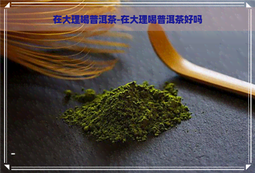 在大理喝普洱茶-在大理喝普洱茶好吗