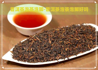 普洱茶泡茶泡脚-普洱茶泡茶泡脚好吗