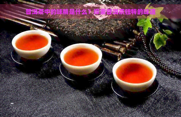 普洱茶中的味精是什么？探索普洱茶独特的味道