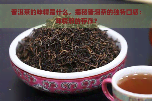 普洱茶的味精是什么，揭秘普洱茶的独特口感：味精般的存在？