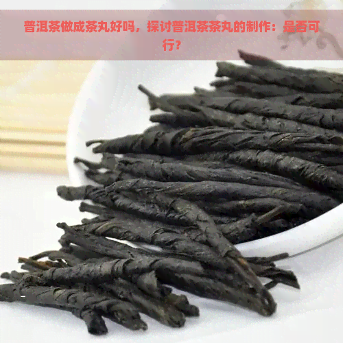 普洱茶做成茶丸好吗，探讨普洱茶茶丸的制作：是否可行？