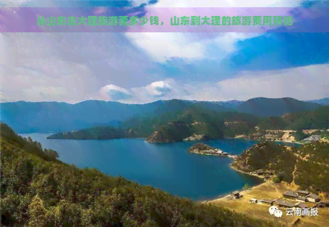 从山东去大理旅游要多少钱，山东到大理的旅游费用预估