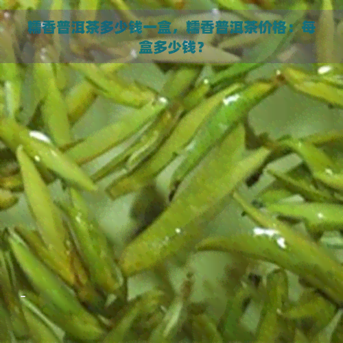 糯香普洱茶多少钱一盒，糯香普洱茶价格：每盒多少钱？