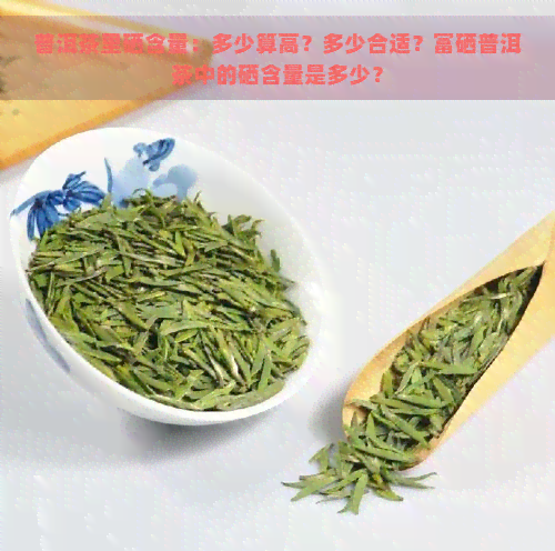 普洱茶里硒含量：多少算高？多少合适？富硒普洱茶中的硒含量是多少？