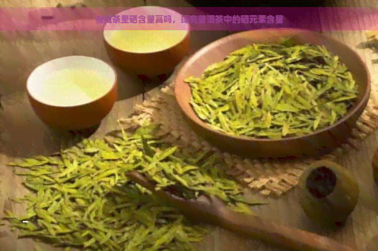 普洱茶里硒含量高吗，探究普洱茶中的硒元素含量