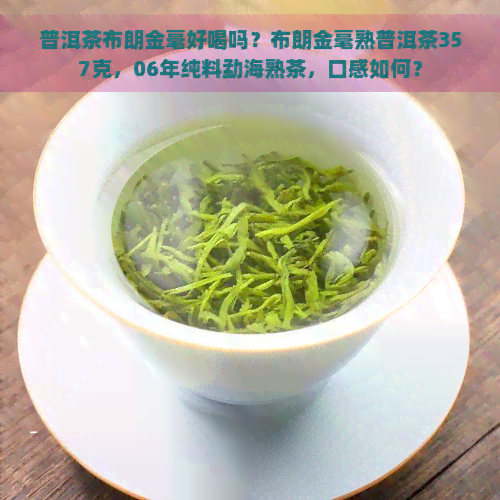 普洱茶布朗金毫好喝吗？布朗金毫熟普洱茶357克，06年纯料勐海熟茶，口感如何？