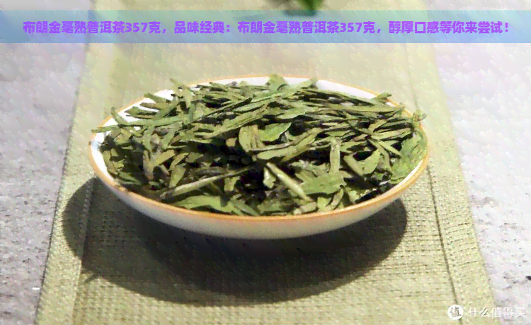 布朗金毫熟普洱茶357克，品味经典：布朗金毫熟普洱茶357克，醇厚口感等你来尝试！