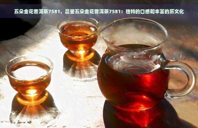 五朵金花普洱茶7581，品鉴五朵金花普洱茶7581：独特的口感和丰富的历文化