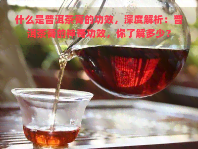 什么是普洱茶膏的功效，深度解析：普洱茶膏的神奇功效，你了解多少？