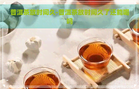 普洱茶放时间久-普洱茶放时间久了还能喝吗