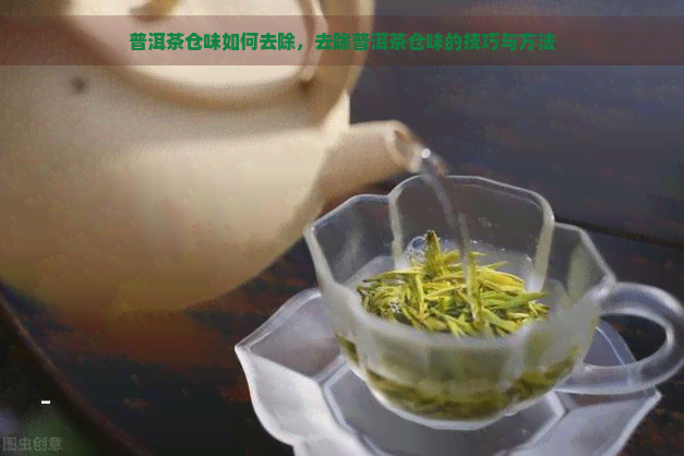 普洱茶仓味如何去除，去除普洱茶仓味的技巧与方法