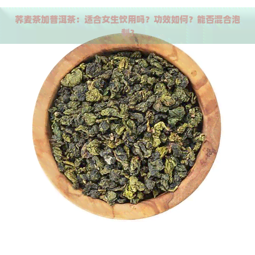 荞麦茶加普洱茶：适合女生饮用吗？功效如何？能否混合泡制？