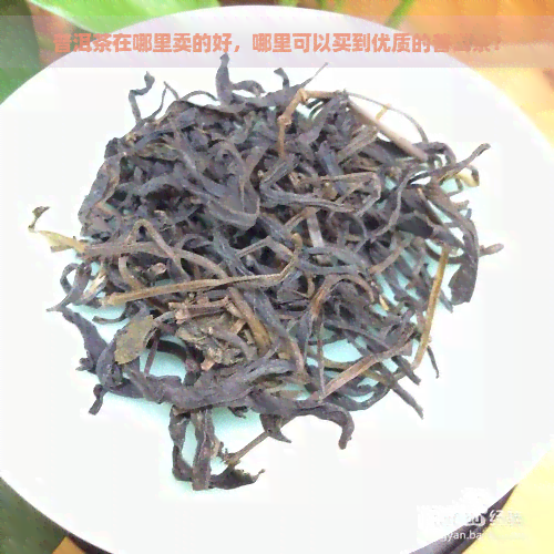 普洱茶在哪里卖的好，哪里可以买到优质的普洱茶？