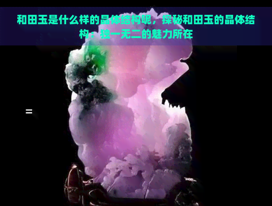 和田玉是什么样的晶体结构呢，探秘和田玉的晶体结构：独一无二的魅力所在