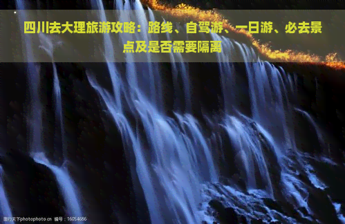 四川去大理旅游攻略：路线、自驾游、一日游、必去景点及是否需要隔离